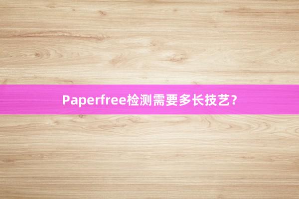 Paperfree检测需要多长技艺？