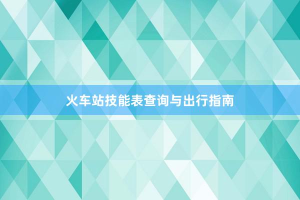 火车站技能表查询与出行指南