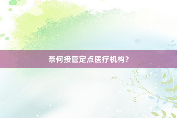 奈何接管定点医疗机构？