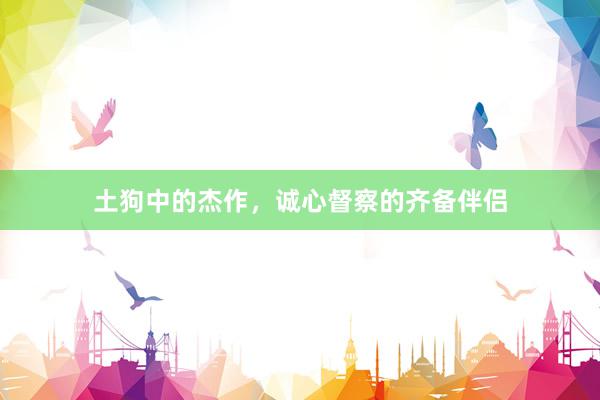 土狗中的杰作，诚心督察的齐备伴侣