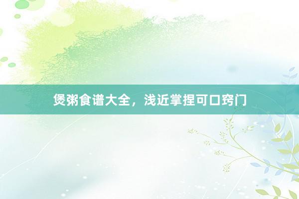煲粥食谱大全，浅近掌捏可口窍门
